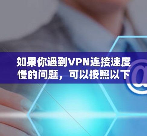 如果你遇到VPN连接速度慢的问题，可以按照以下步骤进行排查和优化