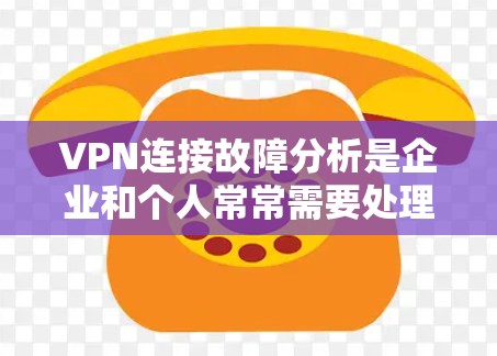 VPN连接故障分析是企业和个人常常需要处理的问题之一。VPN（虚拟专用网络）连接失败或中断可能会导致数据传输延迟、安全性降低或业务中断等问题。以下是VPN连接故障的常见原因及分析方法
