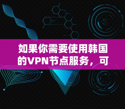 如果你需要使用韩国的VPN节点服务，可以考虑以下几种可靠的提供商