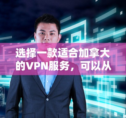 选择一款适合加拿大的VPN服务,可以从以下几个方面进行综合考量