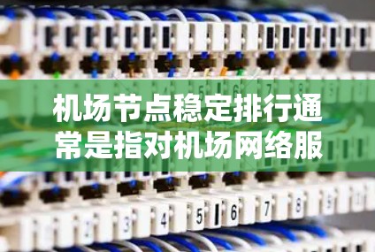 机场节点稳定排行通常是指对机场网络服务、Wi-Fi覆盖、连接稳定性等方面的评价和排名。以下是一些可能的排名方式和因素