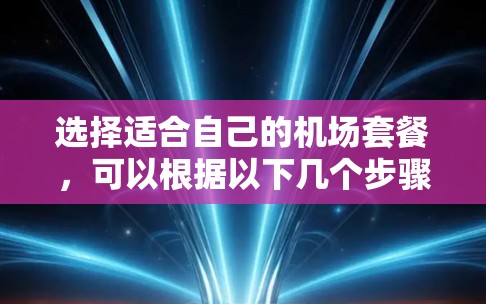 选择适合自己的机场套餐,可以根据以下几个步骤来进行
