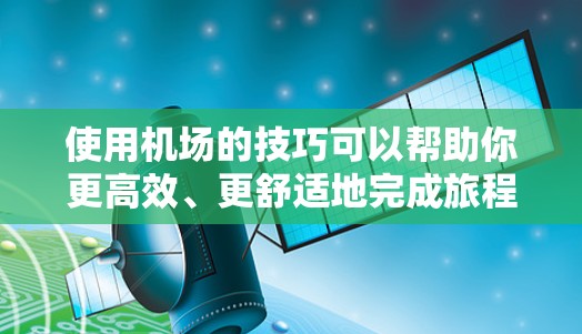 使用机场的技巧可以帮助你更高效、更舒适地完成旅程。以下是一些实用的机场使用技巧,分为几个主要部分