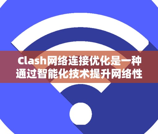 Clash网络连接优化是一种通过智能化技术提升网络性能的方法,主要目标是提高数据传输效率和可靠性。以下是对Clash网络连接优化的详细分析