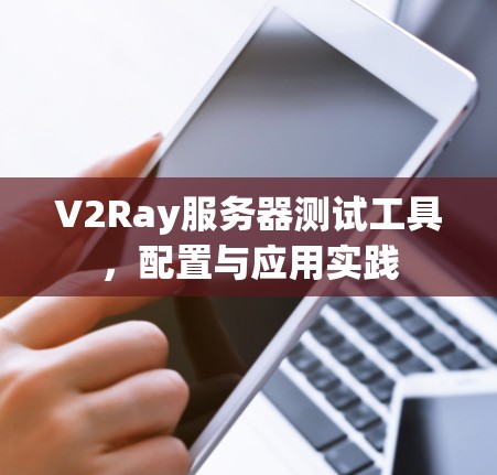 V2Ray服务器测试工具,配置与应用实践