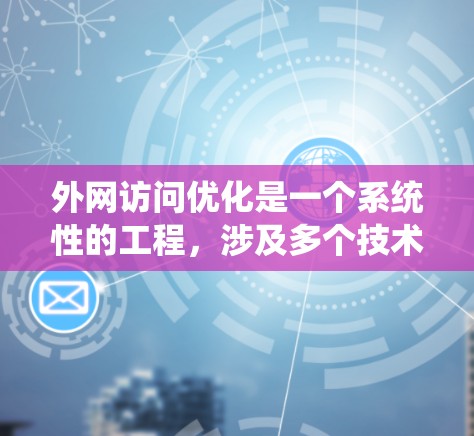 外网访问优化是一个系统性的工程，涉及多个技术和策略的协同应用。以下是对外网访问优化方案的详细分析和实施步骤