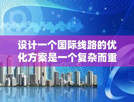 设计一个国际线路的优化方案是一个复杂而重要的任务，涉及多方面的考量和实施步骤。以下是一个结构化的优化方案，帮助您系统地分析和实施国际线路优化