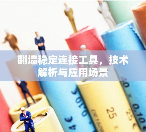 翻墙稳定连接工具,技术解析与应用场景