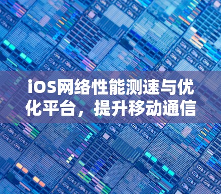 iOS网络性能测速与优化平台,提升移动通信效率
