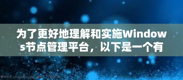 为了更好地理解和实施Windows节点管理平台,以下是一个有条理的步骤指南