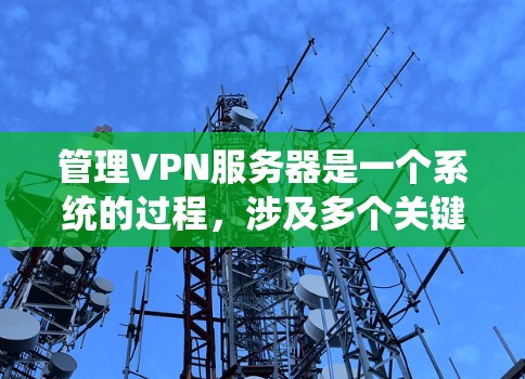 管理VPN服务器是一个系统的过程,涉及多个关键步骤。以下是分步骤的指南,帮助您有效地配置和管理VPN服务器