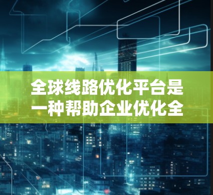 全球线路优化平台是一种帮助企业优化全球供应链的综合工具，涵盖供应链设计、管理、运输优化、风险管理和可持续发展等多个方面。以下是对这一平台的详细分析和总结