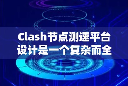 Clash节点测速平台设计是一个复杂而全面的工程,需要从多个维度进行测试和评估。以下是对Clash节点测速平台的详细分析和设计思路