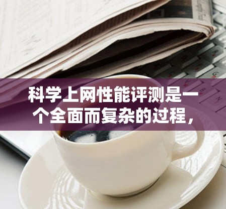 科学上网性能评测是一个全面而复杂的过程,旨在确保网络环境能够满足科学研究和网上工作的需求。以下是对科学上网性能评测的详细分析和建议