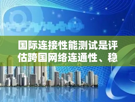 国际连接性能测试是评估跨国网络连通性、稳定性和性能的重要过程,通常用于企业、网络服务提供商或开发团队中。以下是一些关键点和步骤,帮助你有效地进行国际连接性能测试