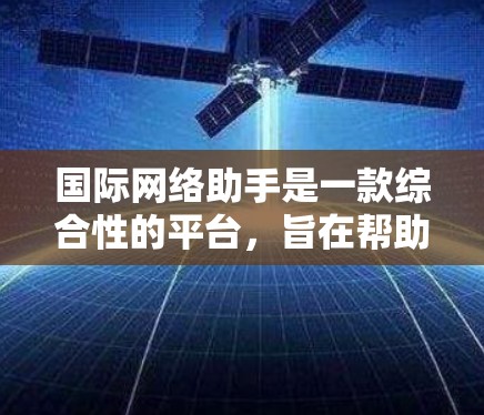 国际网络助手是一款综合性的平台,旨在帮助企业在国际市场中高效运营,解决跨国合作中的多种挑战。以下是该平台的主要功能和优势