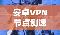 安卓VPN节点测速方法与工具分析