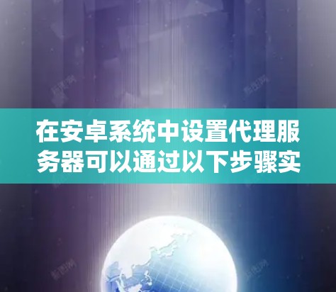 在安卓系统中设置代理服务器可以通过以下步骤实现。代理服务器通常用于将网络请求转发到指定的地址,常见于企业环境中,或者用于开发调试目的