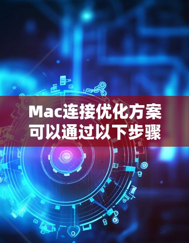Mac连接优化方案可以通过以下步骤来实现网络连接的稳定性和速度提升,以下是一些常见的优化方法