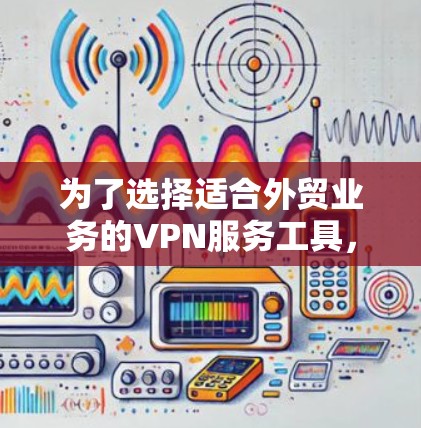 为了选择适合外贸业务的VPN服务工具,以下是根据关键需求整理出的最终推荐