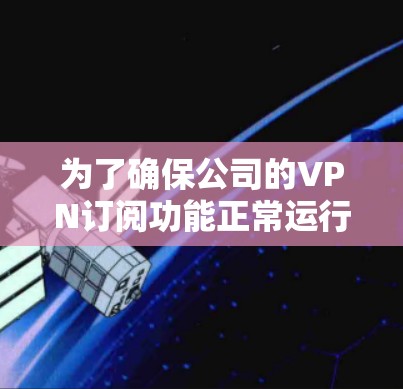 为了确保公司的VPN订阅功能正常运行，以下是一套详细的测试计划和步骤