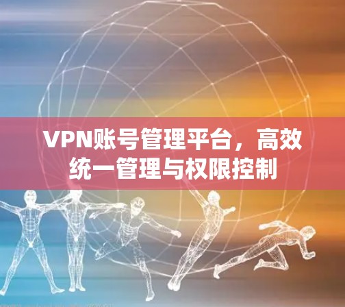 VPN账号管理平台，高效统一管理与权限控制