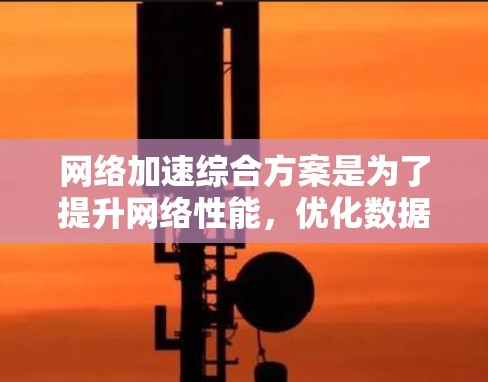 网络加速综合方案是为了提升网络性能，优化数据传输效率，减少延迟，提高带宽利用率等目标而设计的综合性解决方案。以下是一个典型的网络加速综合方案框架