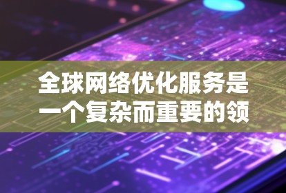 全球网络优化服务是一个复杂而重要的领域，旨在通过技术手段提升互联网的性能和用户体验。以下是对该领域的详细分析和总结