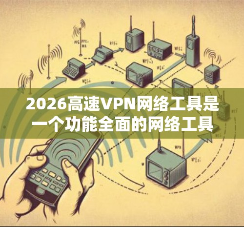 2026高速VPN网络工具是一个功能全面的网络工具，旨在为用户提供高速度、稳定的连接，同时确保隐私和安全。以下是对该工具的详细分析和建议