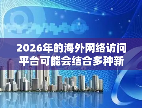 2026年的海外网络访问平台可能会结合多种新兴技术和趋势，提供更高效、更安全、更智能的网络访问解决方案。以下是一些可能的技术方向和发展趋势，供你参考