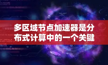 多区域节点加速器是分布式计算中的一个关键组件，旨在通过在多个区域部署加速器来加速特定任务的处理。以下是对多区域节点加速器的详细分析
