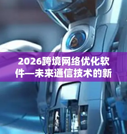 2026跨境网络优化软件—未来通信技术的新方向