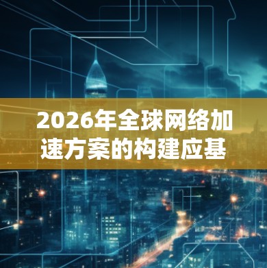 2026年全球网络加速方案的构建应基于多维度的综合规划，涵盖基础设施、技术创新、安全保障、政策支持和成本控制等关键领域，以确保全球网络的高速、稳定和安全