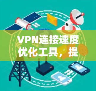 VPN连接速度优化工具,提升网络效率的秘密武器 VPN连接速度优化工具,提升网络效率的秘密武器