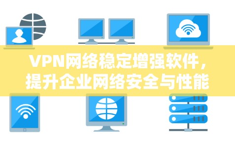 VPN网络稳定增强软件,提升企业网络安全与性能的关键