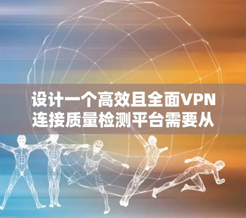 设计一个高效且全面VPN连接质量检测平台需要从多个方面进行详细规划。以下是一个有条理的设计方案，涵盖各个关键环节