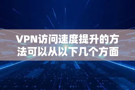 VPN访问速度提升的方法可以从以下几个方面入手