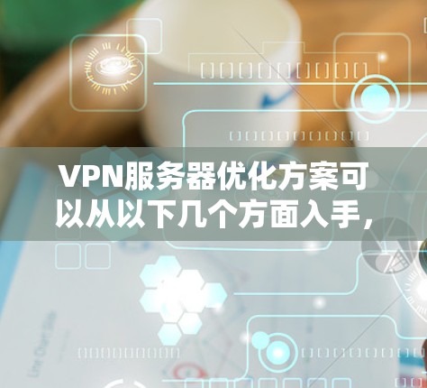 VPN服务器优化方案可以从以下几个方面入手,确保VPN服务器的性能、安全性和稳定性。以下是一些常见的优化建议
