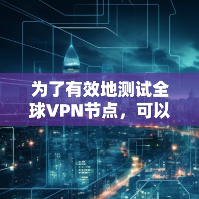 为了有效地测试全球VPN节点,可以按照以下步骤进行