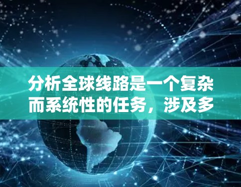 分析全球线路是一个复杂而系统性的任务,涉及多个方面和因素。以下是一个有条理的分析框架,帮助你全面了解全球线路的情况