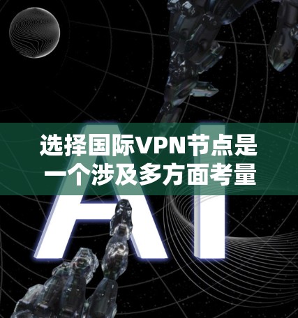 选择国际VPN节点是一个涉及多方面考量的过程，以下是根据您的需求整理出的分步指南