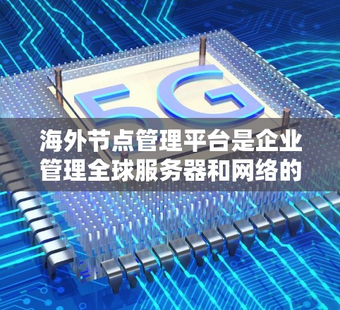 海外节点管理平台是企业管理全球服务器和网络的重要工具,帮助提升性能、安全性和用户体验。以下是对这个平台的详细分析和建议