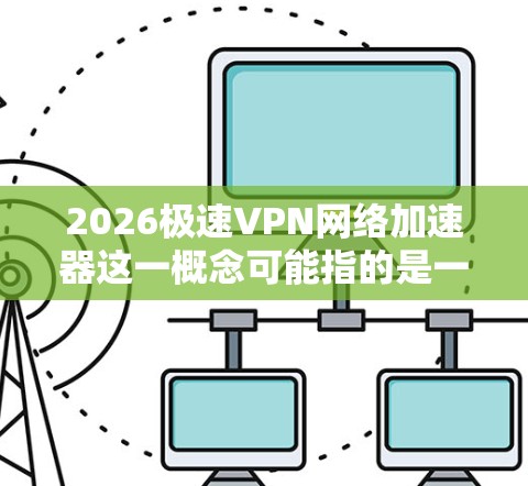 2026极速VPN网络加速器这一概念可能指的是一种通过VPN（虚拟专用网络）技术来实现网络加速的解决方案。然而，2026这个年份可能只是一个假设性的时间点，实际应用中可能与具体的技术或产品名称相关