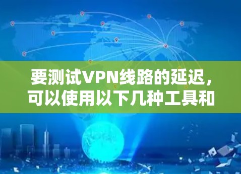 要测试VPN线路的延迟，可以使用以下几种工具和方法
