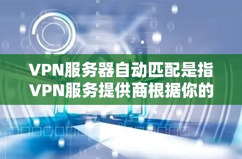 VPN服务器自动匹配是指VPN服务提供商根据你的网络位置或其他因素，自动为你选择最优的VPN服务器，以提供更好的连接速度和稳定性。以下是实现VPN服务器自动匹配的一些常见方法和技术