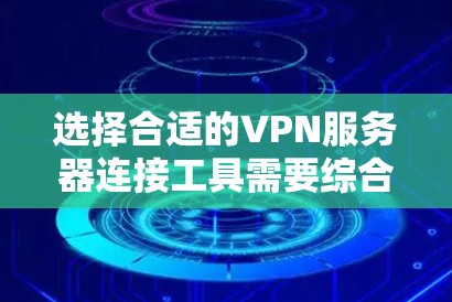 选择合适的VPN服务器连接工具需要综合考虑多个因素,以下是针对不同需求的推荐