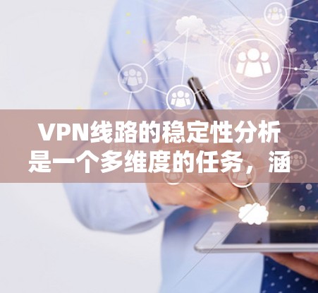 VPN线路的稳定性分析是一个多维度的任务，涵盖了从技术到管理的各个方面。以下是一份结构化的总结，帮助你全面理解和优化VPN的稳定性