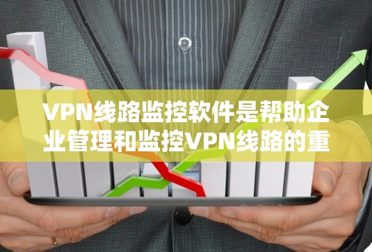 VPN线路监控软件是帮助企业管理和监控VPN线路的重要工具，能够实时监控线路状态，优化性能，防御安全威胁。以下是该软件的主要功能和考虑因素