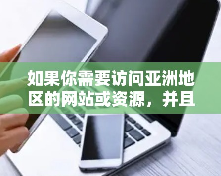 如果你需要访问亚洲地区的网站或资源，并且遇到了访问限制或网络安全问题，使用VPN（虚拟专用网络）是一个有效的解决方案。以下是一些针对亚洲地区的VPN访问方案建议