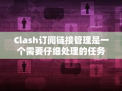 Clash订阅链接管理是一个需要仔细处理的任务,以下是针对常见问题的详细解决方案